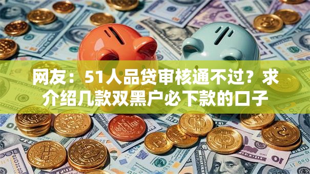 网友:51人品贷审核通不过?求介绍几款双黑户必下款的口子 网友:51人品贷审核通不过?求介绍几款双黑户必下款的口子