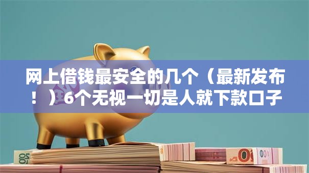 网上借钱最安全的几个（最新发布！）6个无视一切是人就下款口子