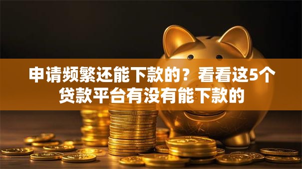 申请频繁还能下款的？看看这5个贷款平台有没有能下款的