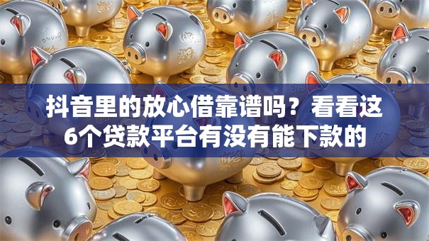 抖音里的放心借靠谱吗?看看这6个贷款平台有没有能下款的 抖音里的放心借靠谱吗?看看这6个贷款平台有没有能下款的