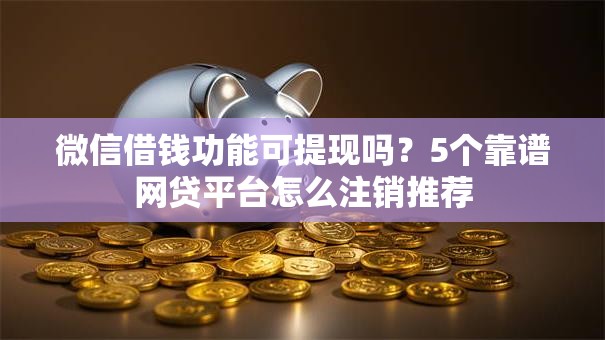 微信借钱功能可提现吗？5个靠谱网贷平台怎么注销推荐