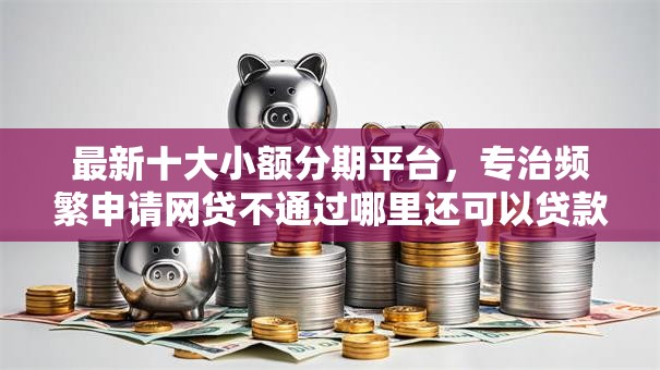 最新十大小额分期平台，专治频繁申请网贷不通过哪里还可以贷款