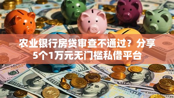 农业银行房贷审查不通过?分享5个1万元无门槛私借平台 农业银行房贷审查不通过?分享5个1万元无门槛私借平台