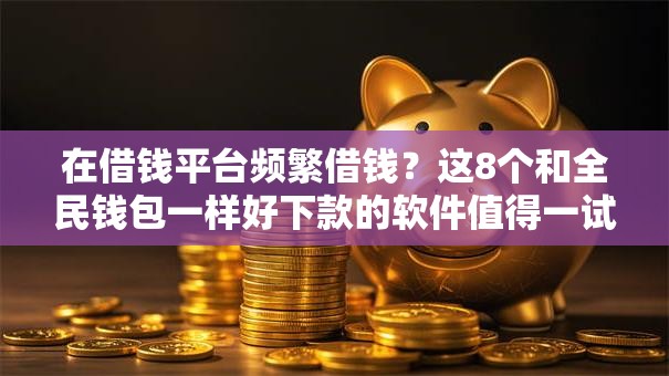 在借钱平台频繁借钱?这8个和全民钱包一样好下款的软件值得一试 在借钱平台频繁借钱?这8个和全民钱包一样好下款的软件值得一试