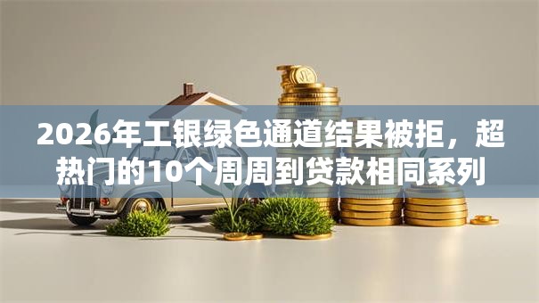 2026年工银绿色通道结果被拒，超热门的10个周周到贷款相同系列的平台推荐