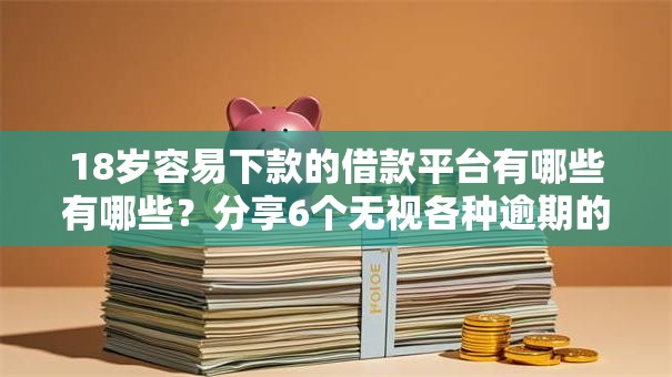 18岁容易下款的借款平台有哪些有哪些？分享6个无视各种逾期的口子