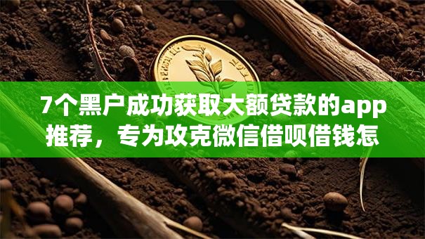 7个黑户成功获取大额贷款的app推荐，专为攻克微信借呗借钱怎么还难题
