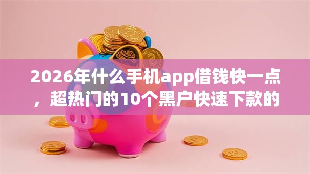2026年什么手机app借钱快一点，超热门的10个黑户快速下款的口子推荐