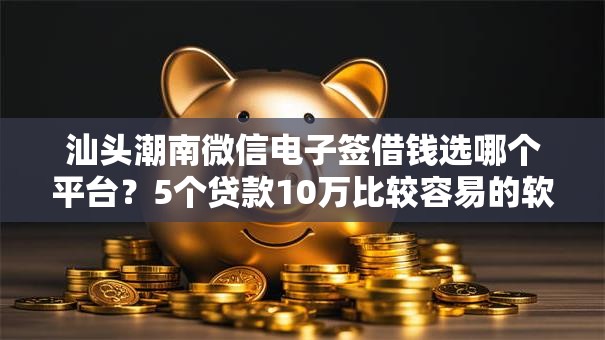 汕头潮南微信电子签借钱选哪个平台？5个贷款10万比较容易的软件推荐