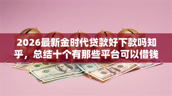 2026最新金时代贷款好下款吗知乎，总结十个有那些平台可以借钱！