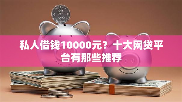 私人借钱10000元?十大网贷平台有那些推荐 私人借钱10000元?十大网贷平台有那些推荐