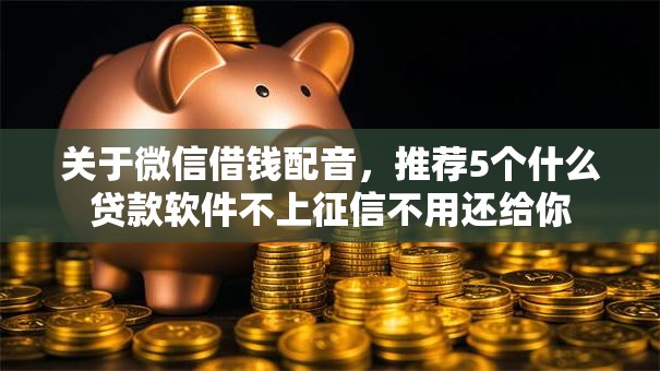 关于微信借钱配音，推荐5个什么贷款软件不上征信不用还给你