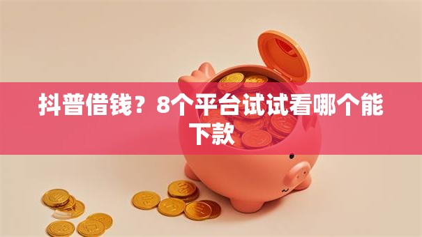 抖普借钱？8个平台试试看哪个能下款