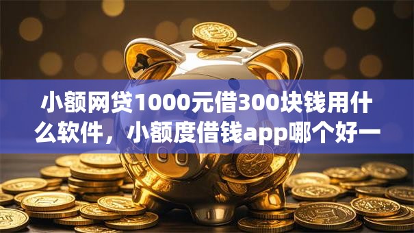小额网贷1000元借300块钱用什么软件，小额度借钱app哪个好一点的的5个平台介绍