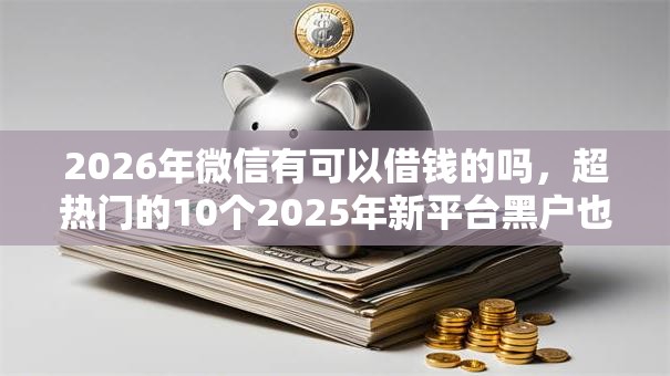 2026年微信有可以借钱的吗,超热门的10个2025年新平台黑户也能下款这种推荐 2026年微信有可以借钱的吗,超热门的10个2025年新平台黑户也能下款这种推荐