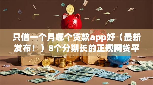 只借一个月哪个贷款app好（最新发布！）8个分期长的正规网贷平台