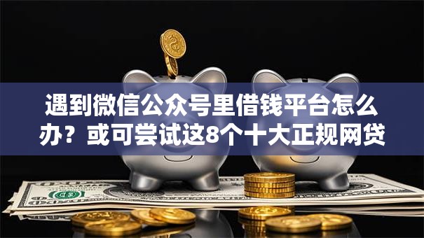 遇到微信公众号里借钱平台怎么办？或可尝试这8个十大正规网贷平台排名不分先后
