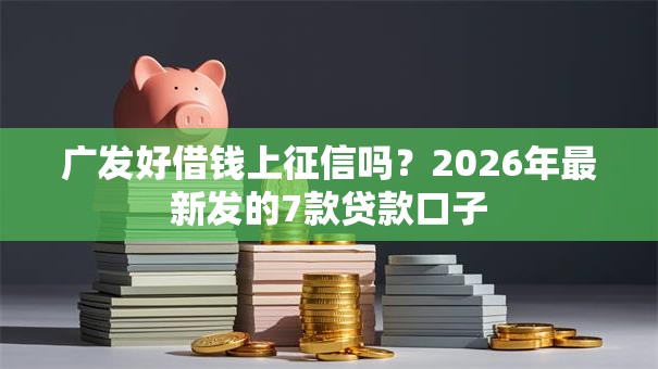 广发好借钱上征信吗?2026年最新发的7款贷款口子 广发好借钱上征信吗?2026年最新发的7款贷款口子