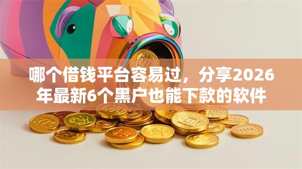 哪个借钱平台容易过，分享2026年最新6个黑户也能下款的软件