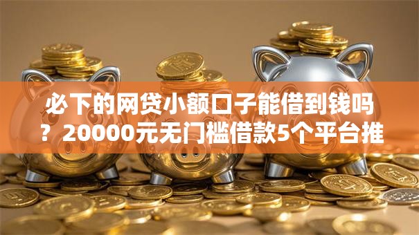 必下的网贷小额口子能借到钱吗？20000元无门槛借款5个平台推荐