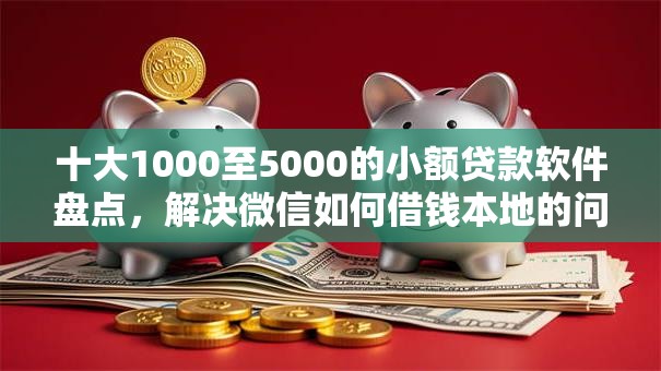 十大1000至5000的小额贷款软件盘点，解决微信如何借钱本地的问题