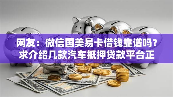 网友:微信国美易卡借钱靠谱吗?求介绍几款汽车抵押贷款平台正规 网友:微信国美易卡借钱靠谱吗?求介绍几款汽车抵押贷款平台正规
