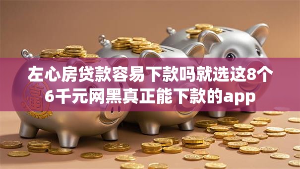 左心房贷款容易下款吗就选这8个6千元网黑真正能下款的app
