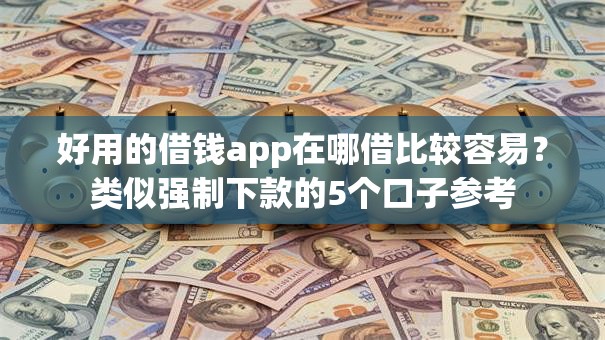 好用的借钱app在哪借比较容易？类似强制下款的5个口子参考