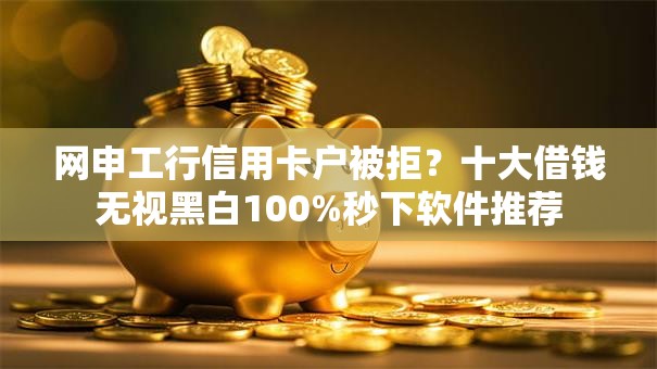 网申工行信用卡户被拒?十大借钱无视黑白100%秒下软件推荐 网申工行信用卡户被拒?十大借钱无视黑白100%秒下软件推荐