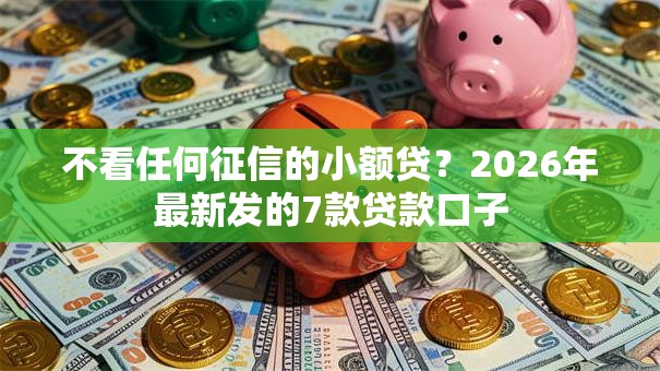 不看任何征信的小额贷?2026年最新发的7款贷款口子 不看任何征信的小额贷?2026年最新发的7款贷款口子