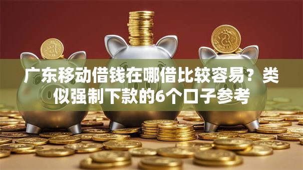 广东移动借钱在哪借比较容易？类似强制下款的6个口子参考