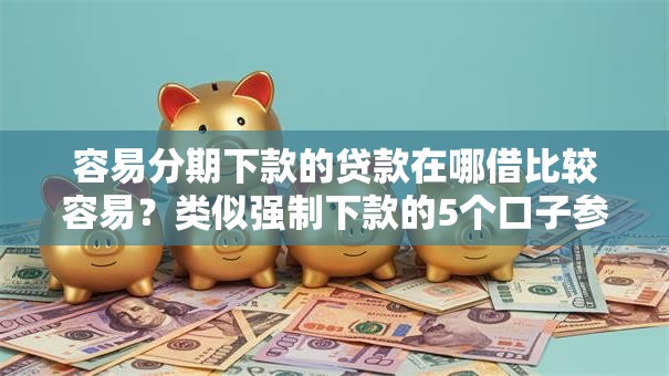 容易分期下款的贷款在哪借比较容易?类似强制下款的5个口子参考 容易分期下款的贷款在哪借比较容易?类似强制下款的5个口子参考