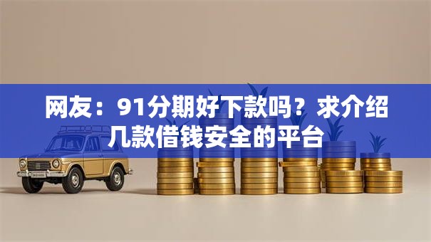 网友:91分期好下款吗?求介绍几款借钱安全的平台 网友:91分期好下款吗?求介绍几款借钱安全的平台