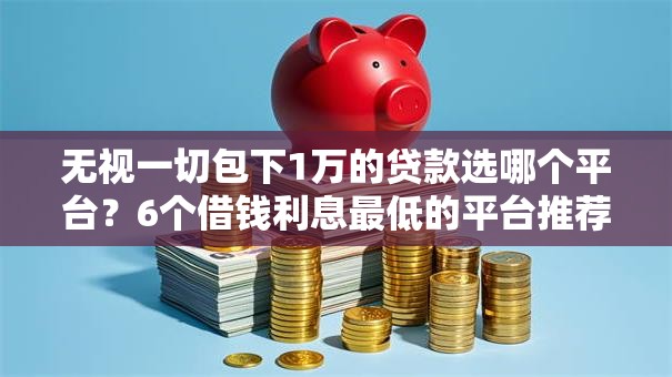 无视一切包下1万的贷款选哪个平台?6个借钱利息最低的平台推荐 无视一切包下1万的贷款选哪个平台?6个借钱利息最低的平台推荐