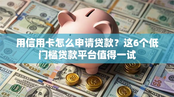 用信用卡怎么申请贷款?这6个低门槛贷款平台值得一试 用信用卡怎么申请贷款?这6个低门槛贷款平台值得一试