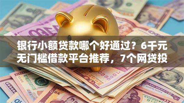 银行小额贷款哪个好通过？6千元无门槛借款平台推荐，7个网贷投资平台盘点