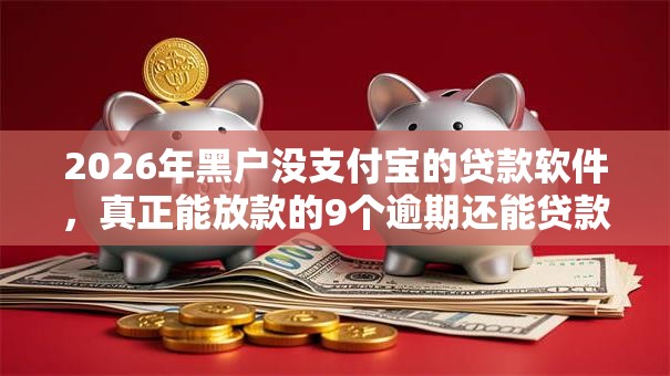 2026年黑户没支付宝的贷款软件，真正能放款的9个逾期还能贷款的平台推荐