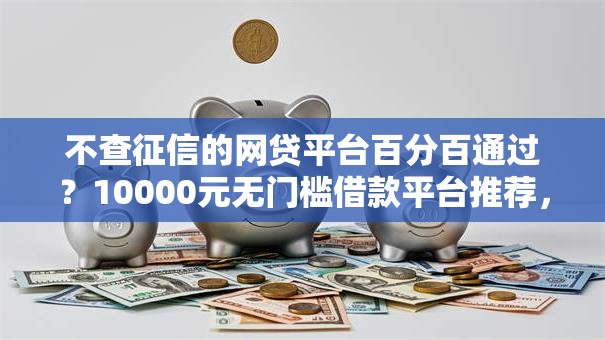 不查征信的网贷平台百分百通过？10000元无门槛借款平台推荐，5个正规贷款公司平台盘点