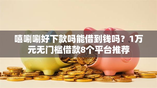 嘻唰唰好下款吗能借到钱吗?1万元无门槛借款8个平台推荐 嘻唰唰好下款吗能借到钱吗?1万元无门槛借款8个平台推荐