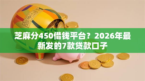 芝麻分450借钱平台？2026年最新发的7款贷款口子
