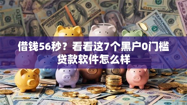 借钱56秒？看看这7个黑户0门槛贷款软件怎么样