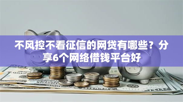 不风控不看征信的网贷有哪些？分享6个网络借钱平台好