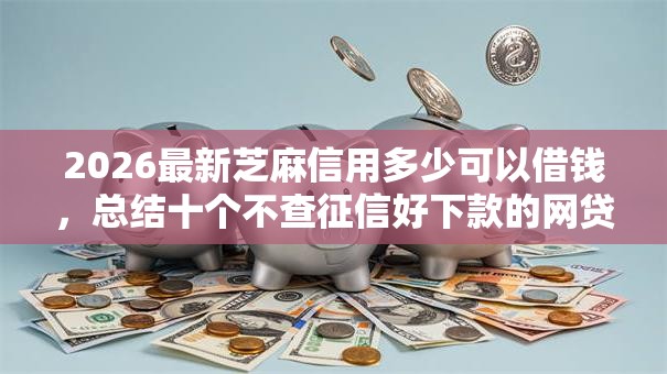 2026最新芝麻信用多少可以借钱，总结十个不查征信好下款的网贷口子！