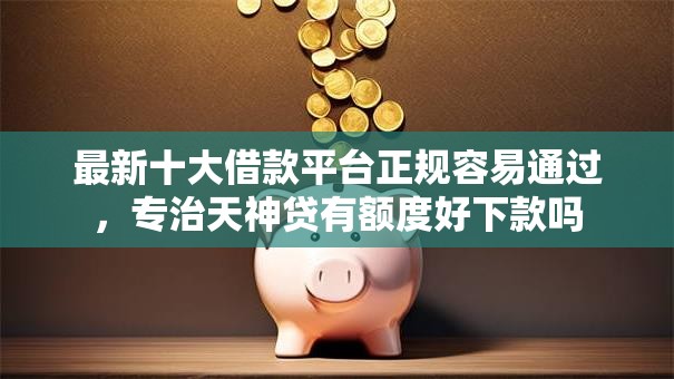 最新十大借款平台正规容易通过，专治天神贷有额度好下款吗
