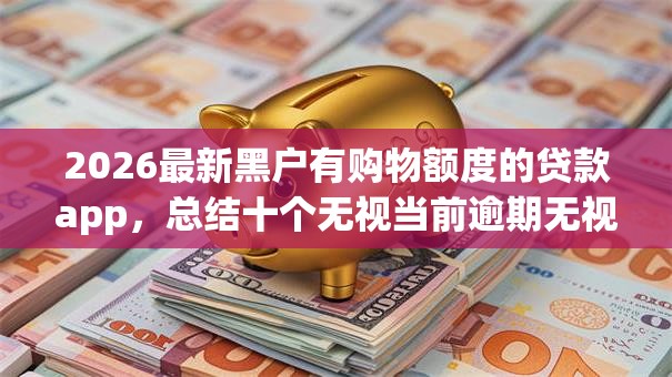 2026最新黑户有购物额度的贷款app，总结十个无视当前逾期无视征信的借款口子！