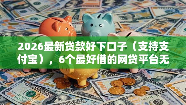 2026最新贷款好下口子（支持支付宝），6个最好借的网贷平台无私分享