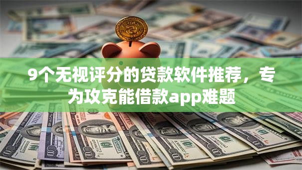 9个无视评分的贷款软件推荐，专为攻克能借款app难题