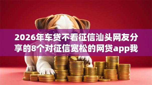 2026年车贷不看征信汕头网友分享的8个对征信宽松的网贷app我觉得不错！