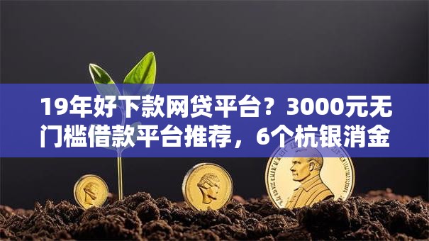 19年好下款网贷平台？3000元无门槛借款平台推荐，6个杭银消金是什么贷款平台盘点