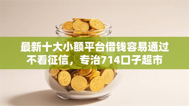 最新十大小额平台借钱容易通过不看征信,专治714口子超市 最新十大小额平台借钱容易通过不看征信,专治714口子超市